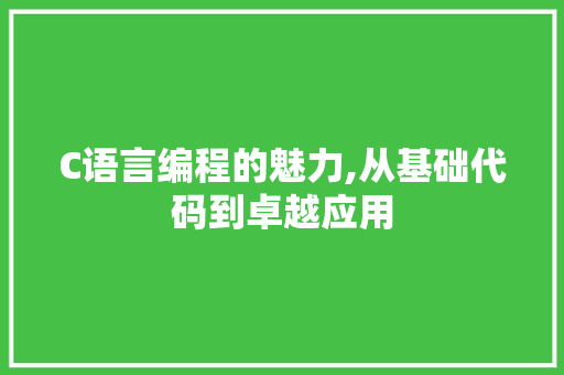C语言编程的魅力,从基础代码到卓越应用