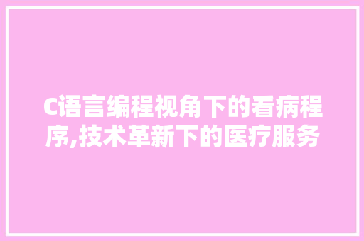 C语言编程视角下的看病程序,技术革新下的医疗服务优化