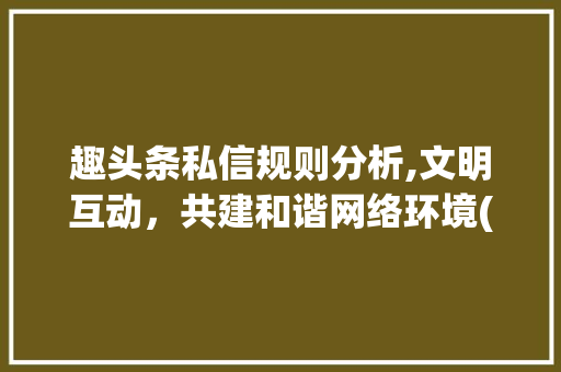 趣头条私信规则分析,文明互动，共建和谐网络环境(趣头条私信规则) 趣头条私信规则分析,文明互动，共建和谐网络环境(趣头条私信规则) 神马SEO