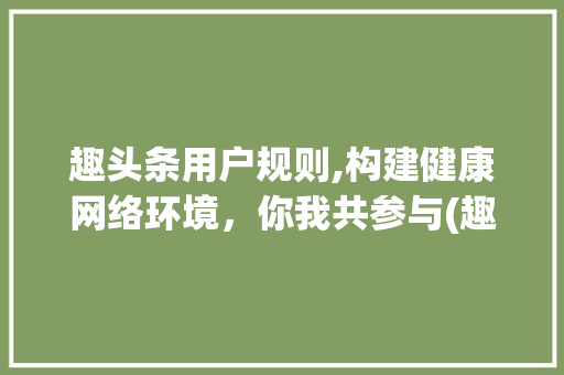 趣头条用户规则,构建健康网络环境，你我共参与(趣头条用户规则) 趣头条用户规则,构建健康网络环境，你我共参与(趣头条用户规则) 必应SEO