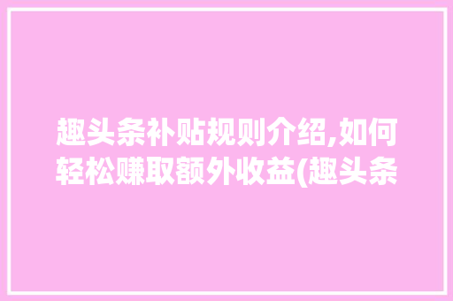 趣头条补贴规则介绍,如何轻松赚取额外收益(趣头条补贴规则)
