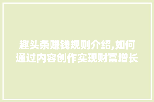 趣头条赚钱规则介绍,如何通过内容创作实现财富增长(趣头条赚钱规则) 网站建设公司 趣头条赚钱规则介绍,如何通过内容创作实现财富增长(趣头条赚钱规则) 趣头条赚钱规则介绍,如何通过内容创作实现财富增长(趣头条赚钱规则) 网站建设公司