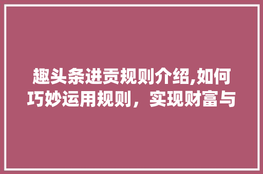 趣头条进贡规则介绍,如何巧妙运用规则，实现财富与影响力的双赢(趣头条进贡规则) 趣头条进贡规则介绍,如何巧妙运用规则，实现财富与影响力的双赢(趣头条进贡规则) 搜狗SEO