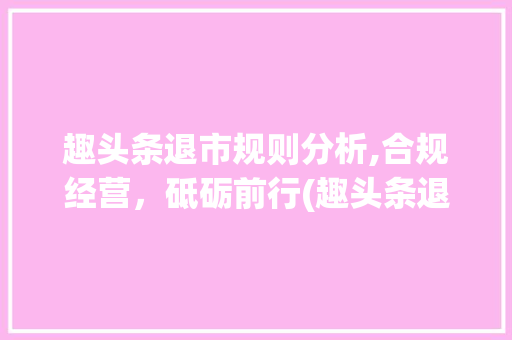 趣头条退市规则分析,合规经营，砥砺前行(趣头条退市规则) 趣头条退市规则分析,合规经营，砥砺前行(趣头条退市规则) 神马SEO
