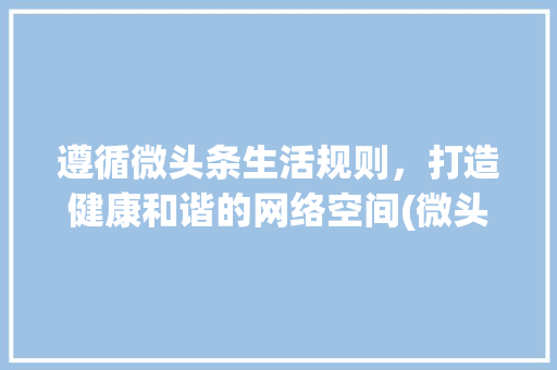 遵循微头条生活规则，打造健康和谐的网络空间(微头条生活规则) 遵循微头条生活规则，打造健康和谐的网络空间(微头条生活规则) 网站建设公司