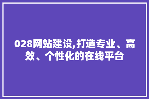 028网站建设,打造专业、高效、个性化的在线平台 028网站建设,打造专业、高效、个性化的在线平台 SEO关键词