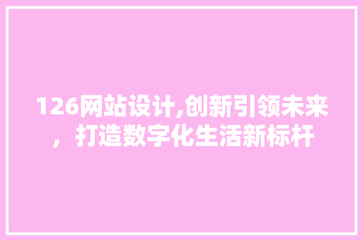 126网站设计,创新引领未来，打造数字化生活新标杆 126网站设计,创新引领未来，打造数字化生活新标杆 网站建设公司