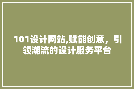 101设计网站,赋能创意，引领潮流的设计服务平台