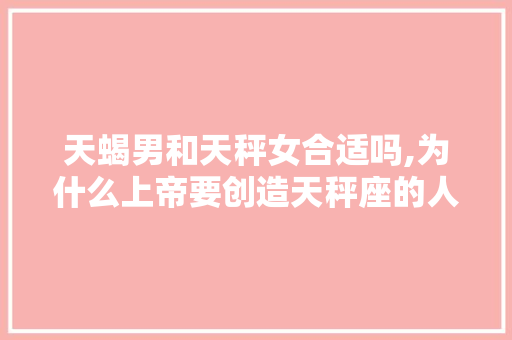 天蝎男和天秤女合适吗,为什么上帝要创造天秤座的人。