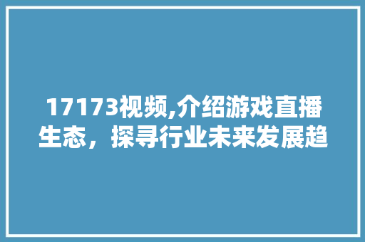 17173视频,介绍游戏直播生态，探寻行业未来发展趋势 17173视频,介绍游戏直播生态，探寻行业未来发展趋势 百度SEO