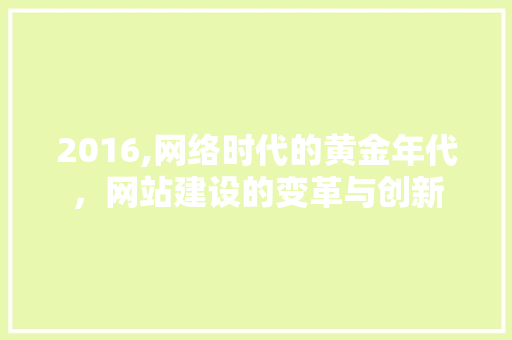 2016,网络时代的黄金年代，网站建设的变革与创新 2016,网络时代的黄金年代，网站建设的变革与创新 网站建设公司