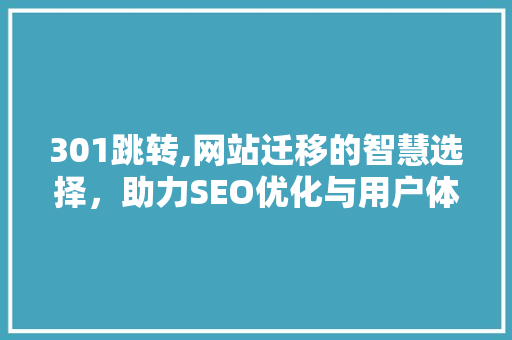 301跳转,网站迁移的智慧选择，助力SEO优化与用户体验 301跳转,网站迁移的智慧选择，助力SEO优化与用户体验 神马SEO
