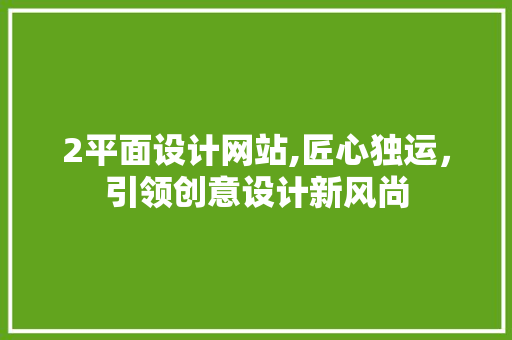 2平面设计网站,匠心独运，引领创意设计新风尚 2平面设计网站,匠心独运，引领创意设计新风尚 搜狗SEO