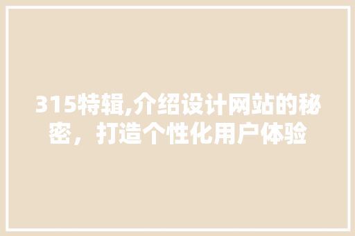 315特辑,介绍设计网站的秘密，打造个性化用户体验