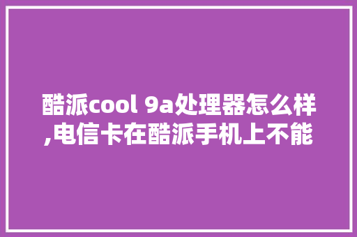 酷派cool 9a处理器怎么样,电信卡在酷派手机上不能用。 酷派cool 9a处理器怎么样,电信卡在酷派手机上不能用。 百度SEO