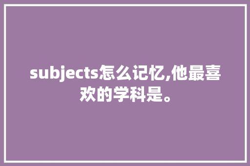 subjects怎么记忆,他最喜欢的学科是。 subjects怎么记忆,他最喜欢的学科是。 百度SEO