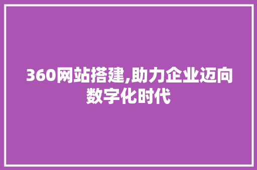 360网站搭建,助力企业迈向数字化时代 360网站搭建,助力企业迈向数字化时代 搜狗SEO