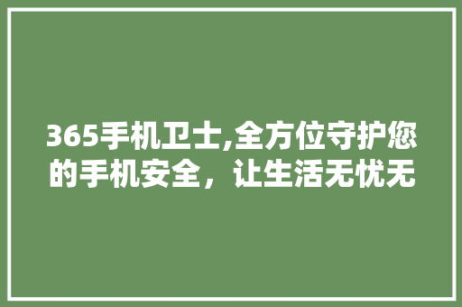365手机卫士,全方位守护您的手机安全,让生活无忧无虑 SEO关键词 365手机卫士,全方位守护您的手机安全,让生活无忧无虑 365手机卫士,全方位守护您的手机安全,让生活无忧无虑 SEO关键词