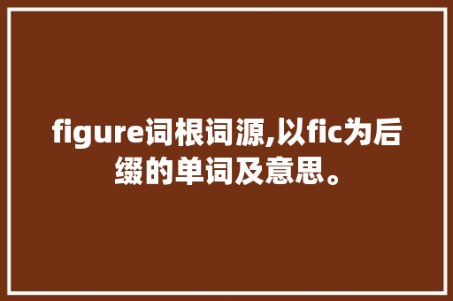 figure词根词源,以fic为后缀的单词及意思。