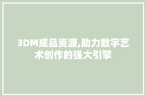 3DM成品资源,助力数字艺术创作的强大引擎