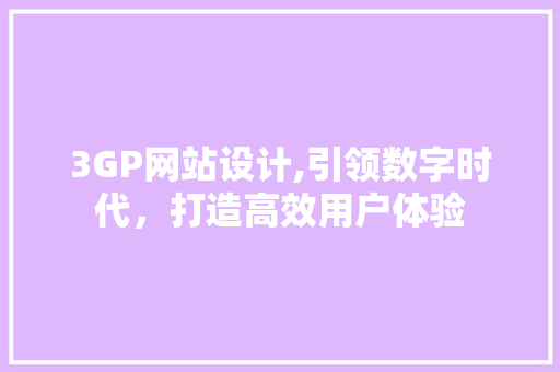 3GP网站设计,引领数字时代，打造高效用户体验