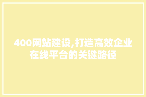 400网站建设,打造高效企业在线平台的关键路径