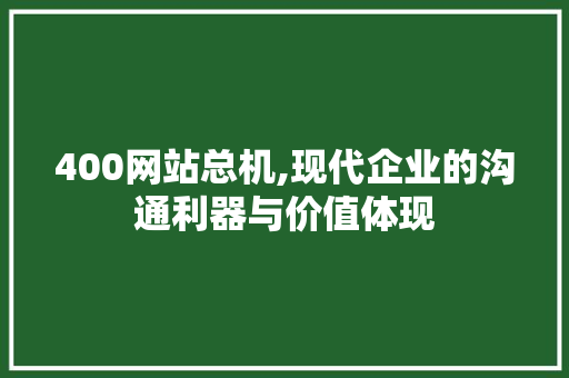 400网站总机,现代企业的沟通利器与价值体现