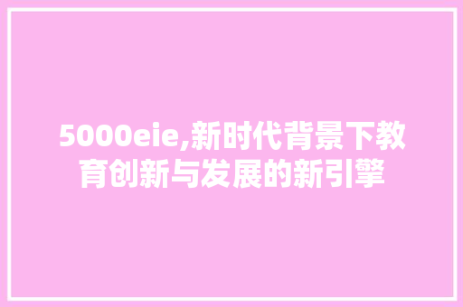 5000eie,新时代背景下教育创新与发展的新引擎