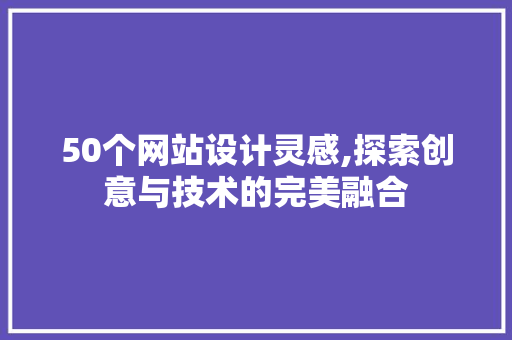 50个网站设计灵感,探索创意与技术的完美融合