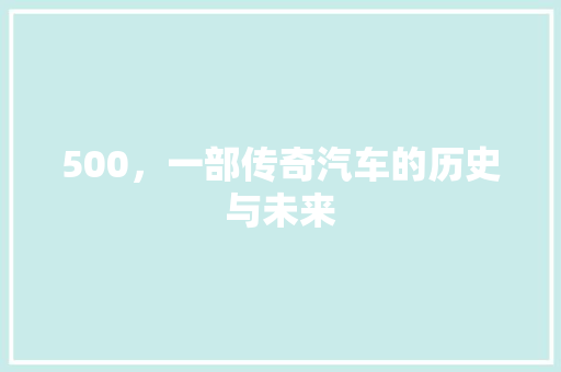 500，一部传奇汽车的历史与未来