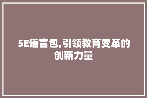 5E语言包,引领教育变革的创新力量 5E语言包,引领教育变革的创新力量 搜狗SEO