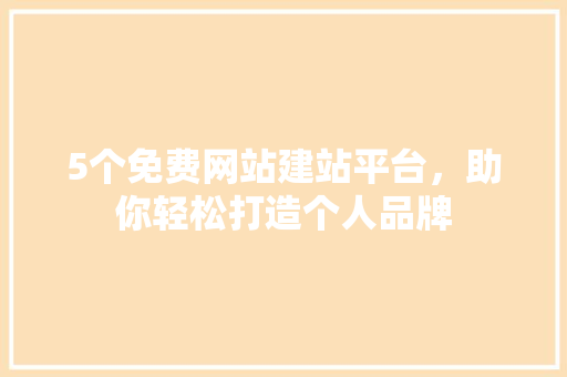 5个免费网站建站平台，助你轻松打造个人品牌 5个免费网站建站平台，助你轻松打造个人品牌 搜狗SEO