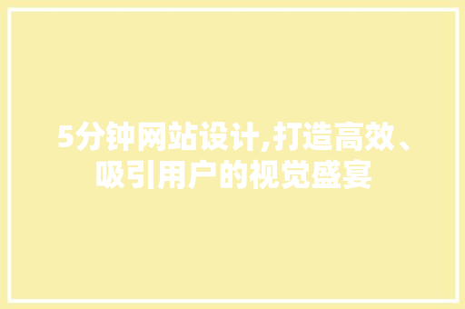 5分钟网站设计,打造高效、吸引用户的视觉盛宴 5分钟网站设计,打造高效、吸引用户的视觉盛宴 SEO关键词