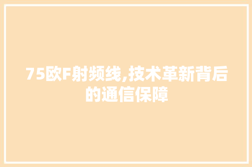 75欧F射频线,技术革新背后的通信保障