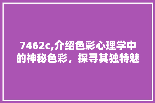 7462c,介绍色彩心理学中的神秘色彩，探寻其独特魅力与应用 7462c,介绍色彩心理学中的神秘色彩，探寻其独特魅力与应用 网站建设公司