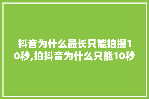 抖音为什么最长只能拍摄10秒,拍抖音为什么只能10秒视频。 抖音为什么最长只能拍摄10秒,拍抖音为什么只能10秒视频。 搜狗SEO