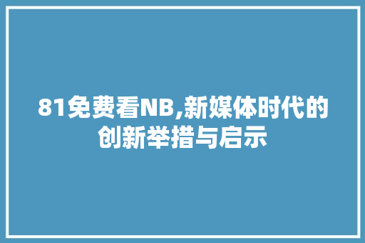 81免费看NB,新媒体时代的创新举措与启示
