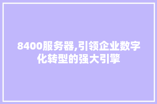 8400服务器,引领企业数字化转型的强大引擎