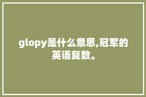 glopy是什么意思,冠军的英语复数。