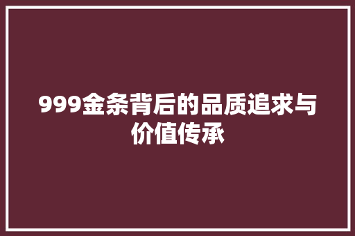 999金条背后的品质追求与价值传承 999金条背后的品质追求与价值传承 搜狗SEO