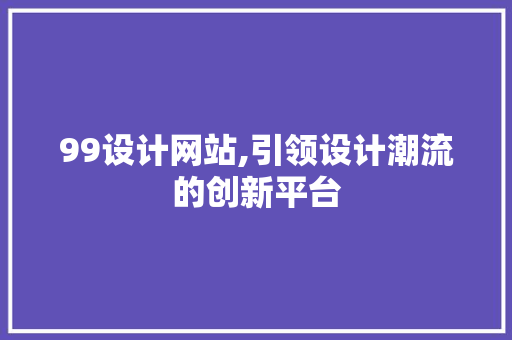 99设计网站,引领设计潮流的创新平台