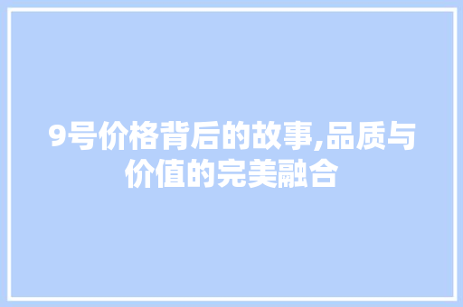 9号价格背后的故事,品质与价值的完美融合