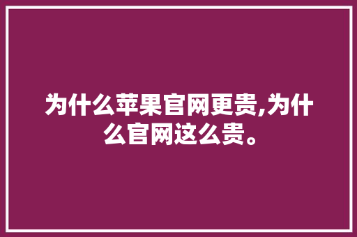 为什么苹果官网更贵,为什么官网这么贵。 为什么苹果官网更贵,为什么官网这么贵。 百度SEO