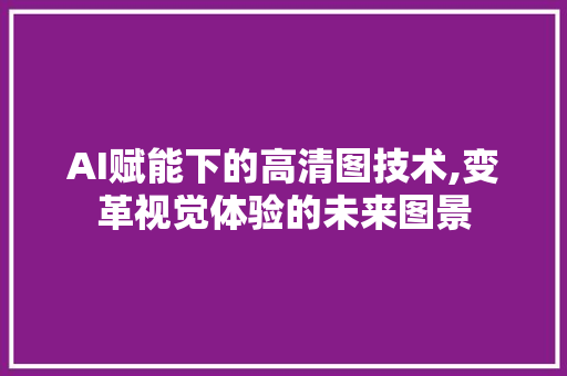 AI赋能下的高清图技术,变革视觉体验的未来图景