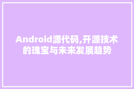 Android源代码,开源技术的瑰宝与未来发展趋势