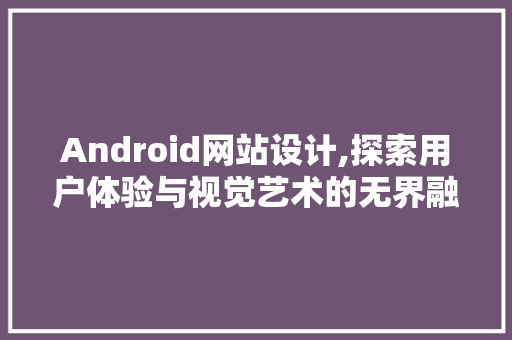 Android网站设计,探索用户体验与视觉艺术的无界融合