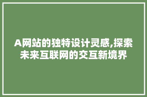 A网站的独特设计灵感,探索未来互联网的交互新境界 A网站的独特设计灵感,探索未来互联网的交互新境界 SEO关键词