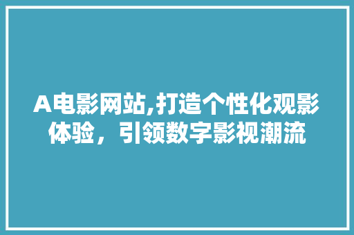 A电影网站,打造个性化观影体验，引领数字影视潮流 A电影网站,打造个性化观影体验，引领数字影视潮流 SEO关键词