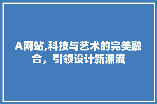 A网站,科技与艺术的完美融合，引领设计新潮流