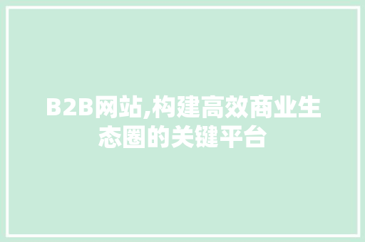 B2B网站,构建高效商业生态圈的关键平台 B2B网站,构建高效商业生态圈的关键平台 SEO关键词